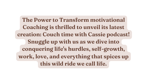 The Power to Transform motivational Coaching is thrilled to unveil its latest creation Couch time with Cassie podcast Snuggle up with us as we dive into conquering life s hurdles self growth work love and everything that spices up this wild ride we call life